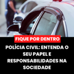POLÍCIA CIVIL: ENTENDA O SEU PAPEL E RESPONSABILIDADES NA SOCIEDADE