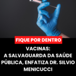 Vacinas: A Salvaguarda da Saúde Pública, enfatiza Dr. Silvio Menicucci.
