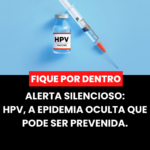 Alerta Silencioso: HPV, a Epidemia Oculta que Pode Ser Prevenida.