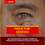 OFTALMOLOGISTA ALERTA SOBRE OS PERIGOS DA CATARATA E DO GLAUCOMA