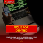 POLÍCIA CIVIL ALERTA SOBRE GOLPE DAS FALSAS FACÇÕES CRIMINOSAS